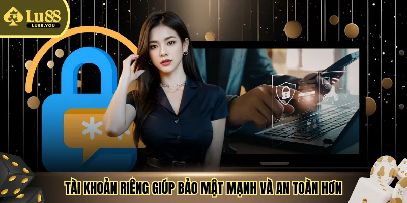 Tài khoản riêng giúp bảo mật mạnh và an toàn hơn
